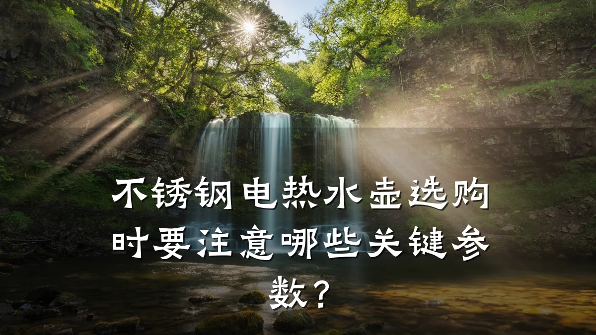 不锈钢电热水壶选购时要注意哪些关键参数?